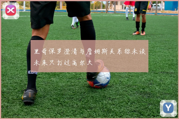 里奇保罗澄清与詹姆斯关系称未谈未来只打过高尔夫
