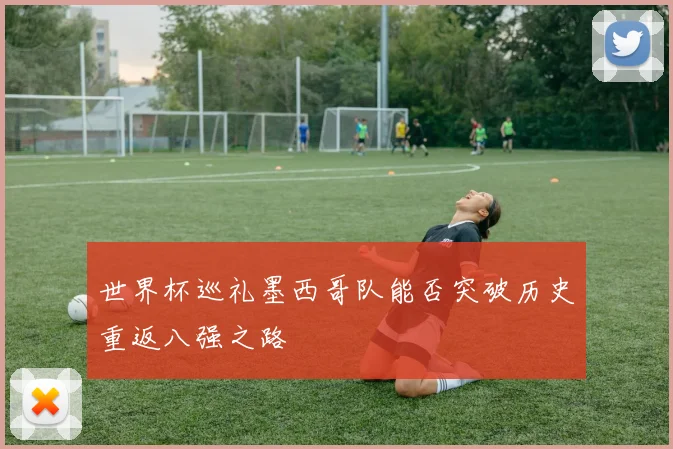 世界杯巡礼墨西哥队能否突破历史重返八强之路