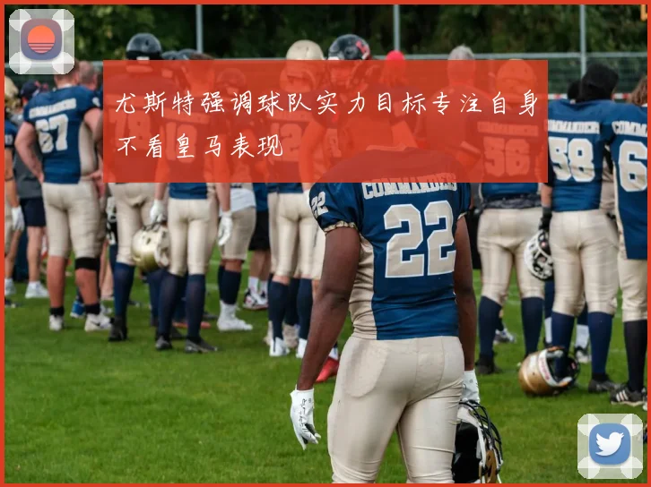 尤斯特强调球队实力目标专注自身不看皇马表现