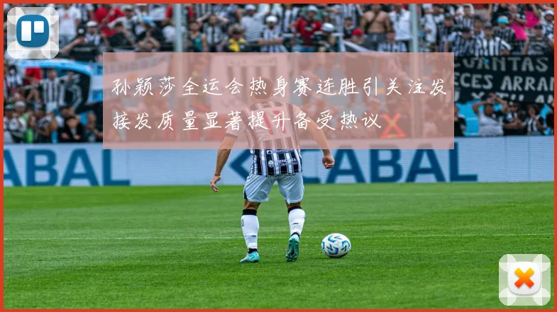 孙颖莎全运会热身赛连胜引关注发接发质量显著提升备受热议
