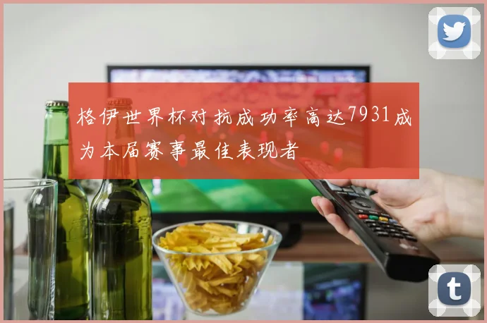 格伊世界杯对抗成功率高达7931成为本届赛事最佳表现者