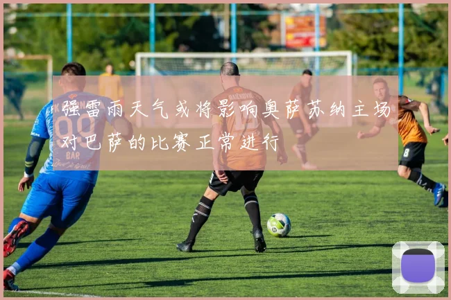 强雷雨天气或将影响奥萨苏纳主场对巴萨的比赛正常进行