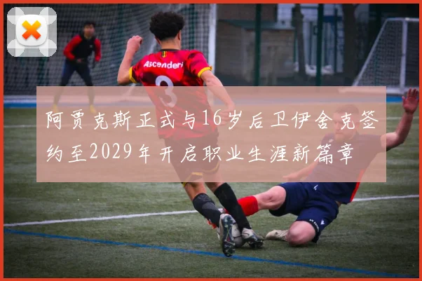 阿贾克斯正式与16岁后卫伊舍克签约至2029年开启职业生涯新篇章