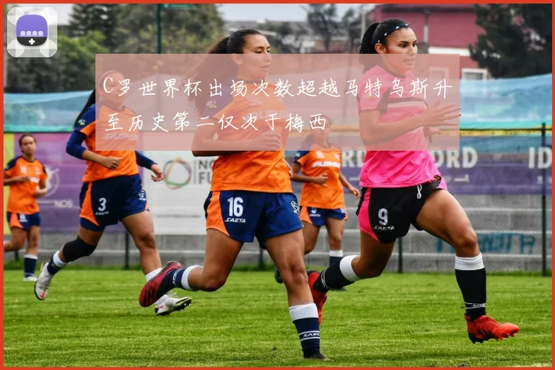 C罗世界杯出场次数超越马特乌斯升至历史第二仅次于梅西