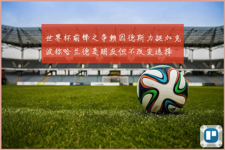 世界杯前锋之争赖因德斯力挺加克波称哈兰德是朋友但不改变选择