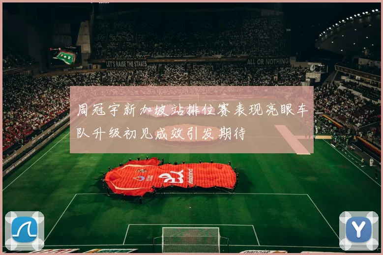 周冠宇新加坡站排位赛表现亮眼车队升级初见成效引发期待