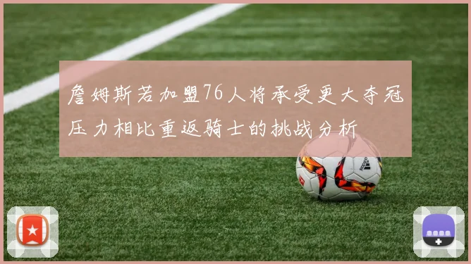 詹姆斯若加盟76人将承受更大夺冠压力相比重返骑士的挑战分析