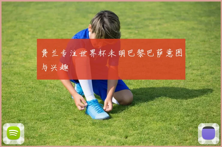 费兰专注世界杯未明巴黎巴萨意图与兴趣