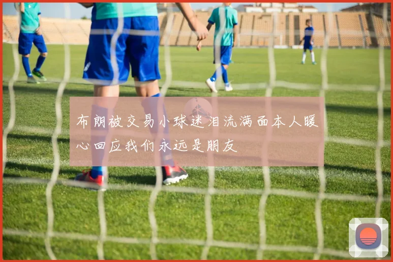 布朗被交易小球迷泪流满面本人暖心回应我们永远是朋友