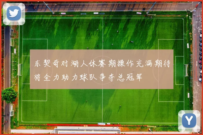 东契奇对湖人休赛期操作充满期待将全力助力球队争夺总冠军