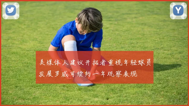 美媒体人建议开拓者重视年轻球员发展罗威可续约一年观察表现