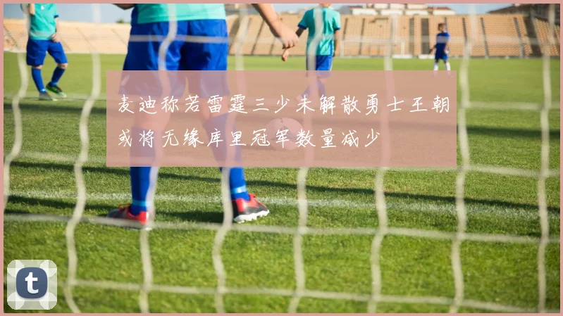 麦迪称若雷霆三少未解散勇士王朝或将无缘库里冠军数量减少