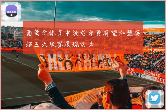 葡萄牙体育中场尤尔曼有望加盟英超五大联赛展现实力