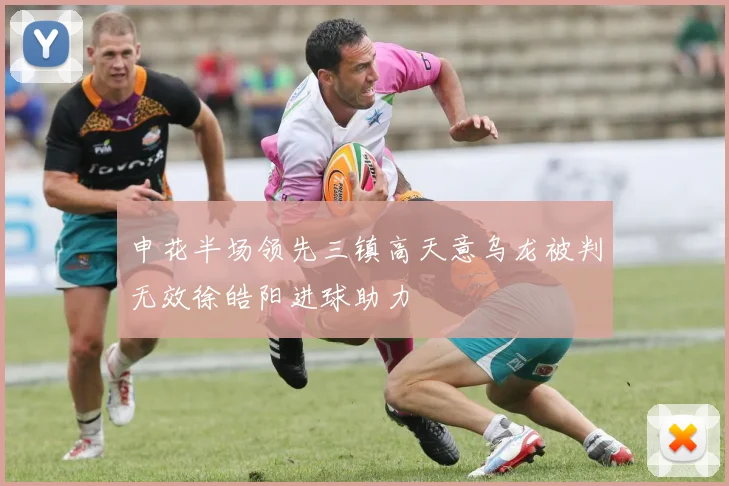 申花半场领先三镇高天意乌龙被判无效徐皓阳进球助力
