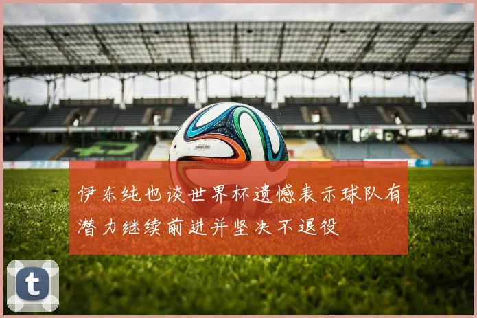 伊东纯也谈世界杯遗憾表示球队有潜力继续前进并坚决不退役