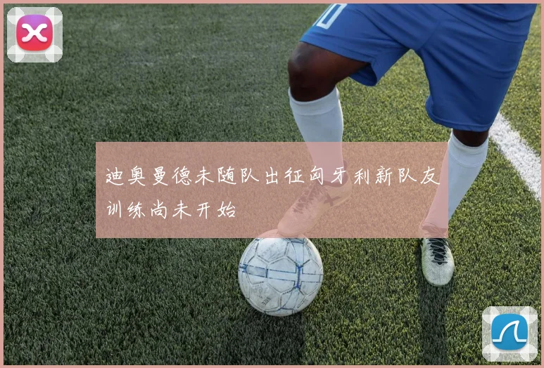 迪奥曼德未随队出征匈牙利新队友训练尚未开始
