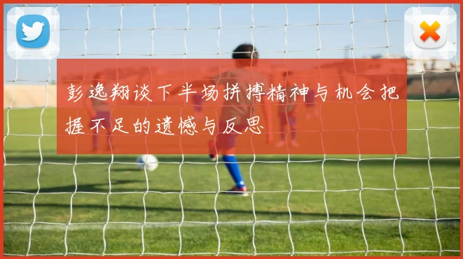 彭逸翔谈下半场拼搏精神与机会把握不足的遗憾与反思