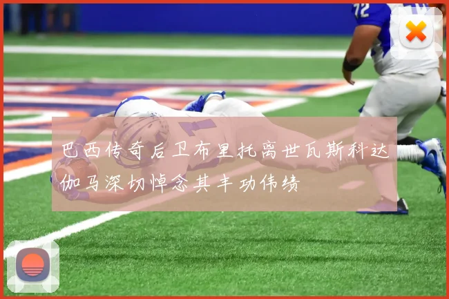 巴西传奇后卫布里托离世瓦斯科达伽马深切悼念其丰功伟绩