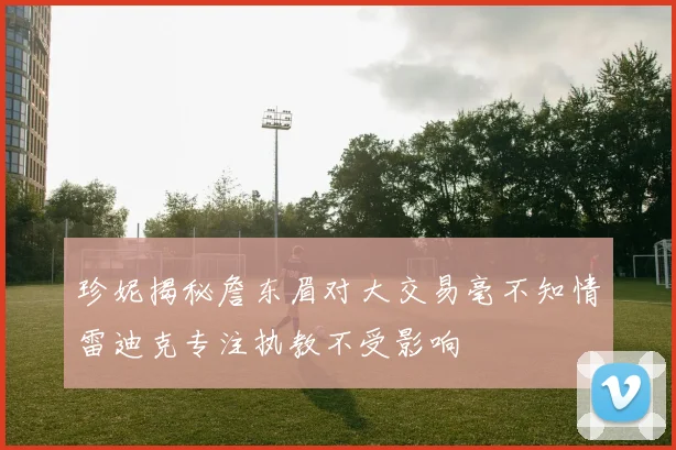 珍妮揭秘詹东眉对大交易毫不知情雷迪克专注执教不受影响