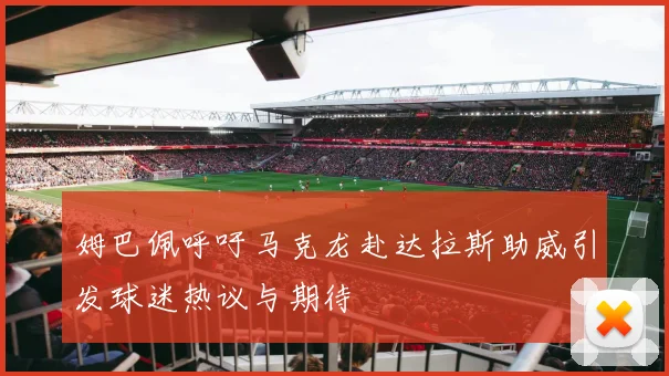 姆巴佩呼吁马克龙赴达拉斯助威引发球迷热议与期待