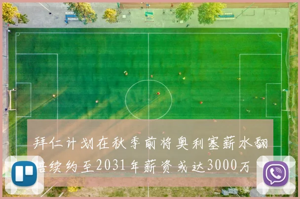 拜仁计划在秋季前将奥利塞薪水翻倍续约至2031年薪资或达3000万