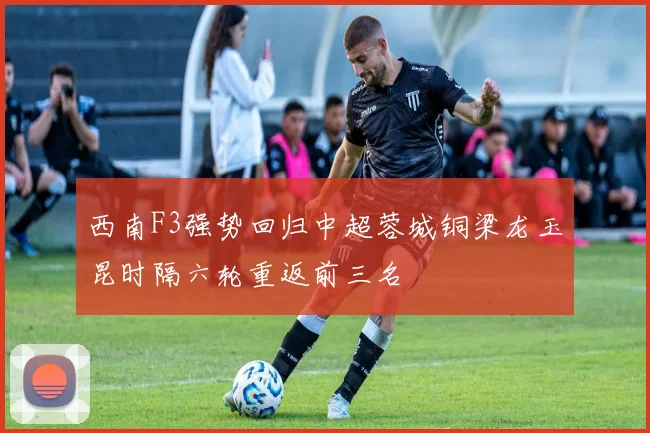 西南F3强势回归中超蓉城铜梁龙玉昆时隔六轮重返前三名