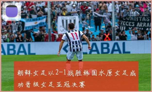 朝鲜女足以2-1战胜韩国水原女足成功晋级女足亚冠决赛