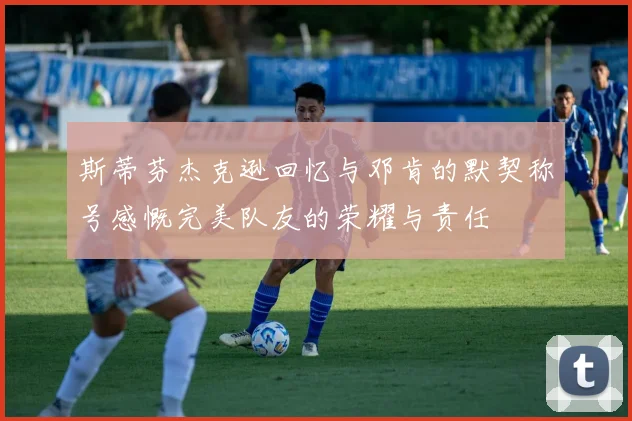 斯蒂芬杰克逊回忆与邓肯的默契称号感慨完美队友的荣耀与责任