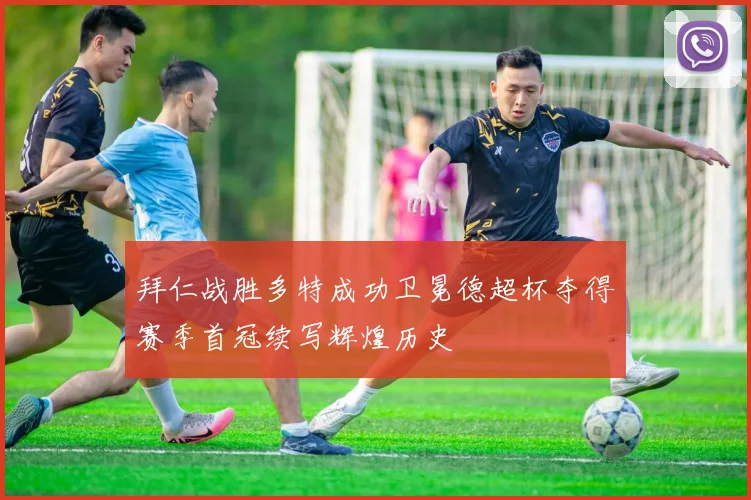 拜仁战胜多特成功卫冕德超杯夺得赛季首冠续写辉煌历史
