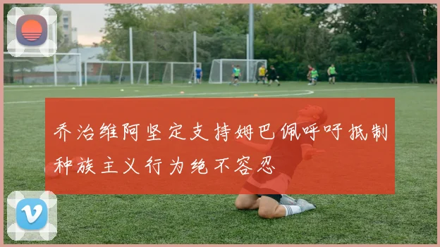 乔治维阿坚定支持姆巴佩呼吁抵制种族主义行为绝不容忍