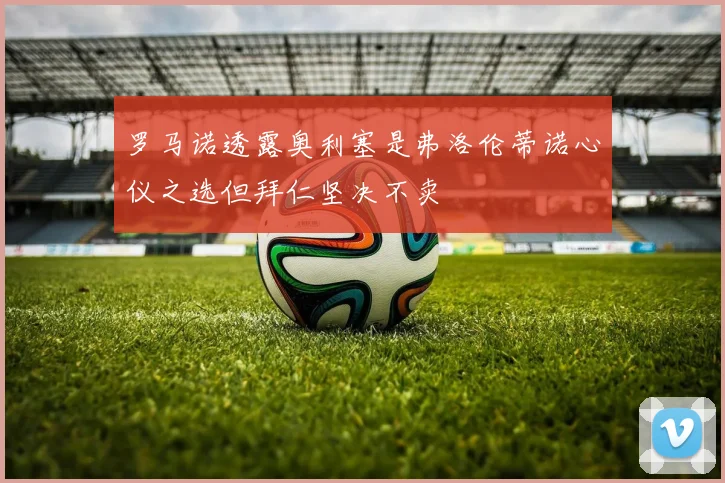 罗马诺透露奥利塞是弗洛伦蒂诺心仪之选但拜仁坚决不卖