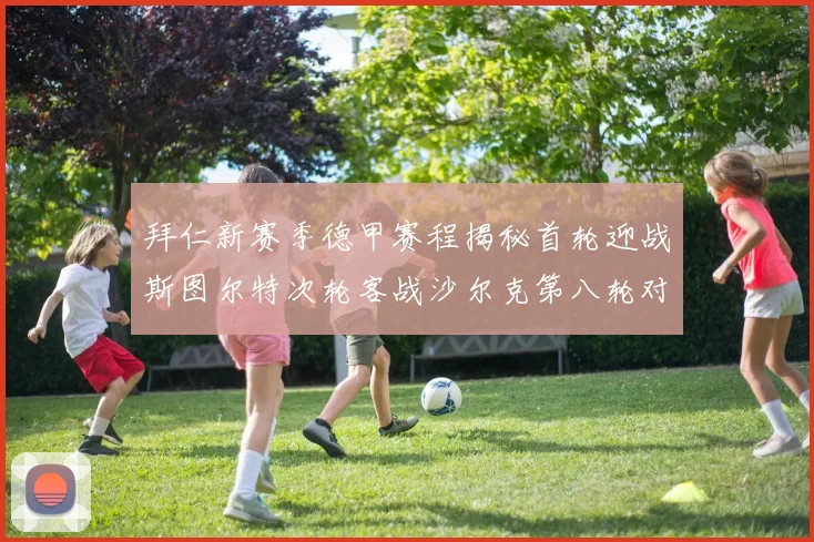 拜仁新赛季德甲赛程揭秘首轮迎战斯图尔特次轮客战沙尔克第八轮对决多特蒙德
